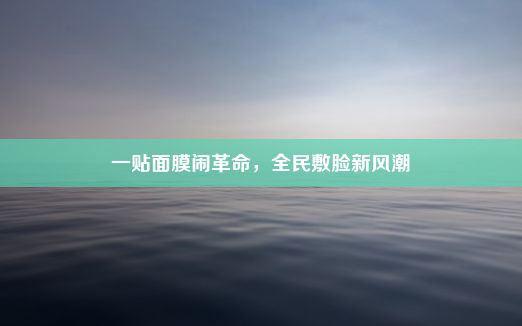 一贴面膜闹革命，全民敷脸新风潮