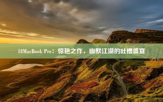 18MacBook Pro：惊艳之作，幽默江湖的吐槽盛宴