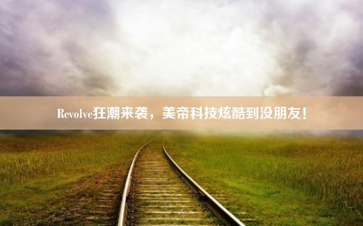 Revolve狂潮来袭，美帝科技炫酷到没朋友！