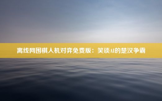 离线网围棋人机对弈免费版：笑谈AI的楚汉争霸