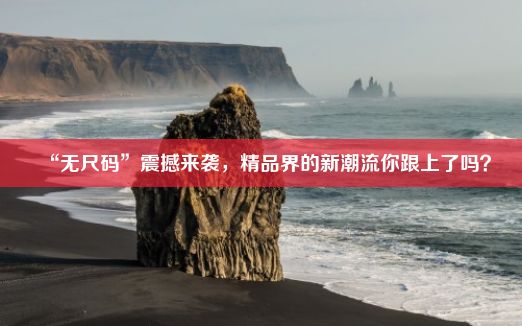 “无尺码”震撼来袭，精品界的新潮流你跟上了吗？