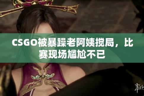 “暴躁老阿姨”CSGO新番：辣眼还是捧腹，网民热议不断