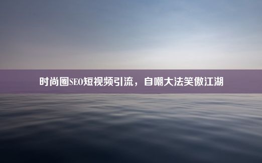 时尚圈SEO短视频引流，自嘲大法笑傲江湖