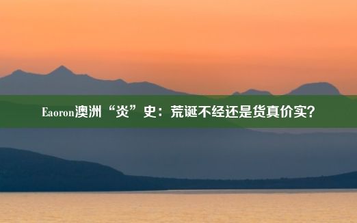 Eaoron澳洲“炎”史：荒诞不经还是货真价实？