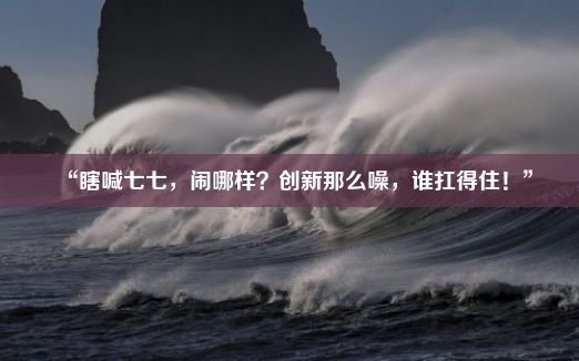 “瞎喊七七，闹哪样？创新那么噪，谁扛得住！”