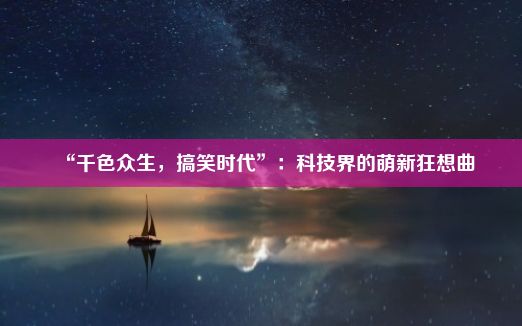 “千色众生，搞笑时代”：科技界的萌新狂想曲