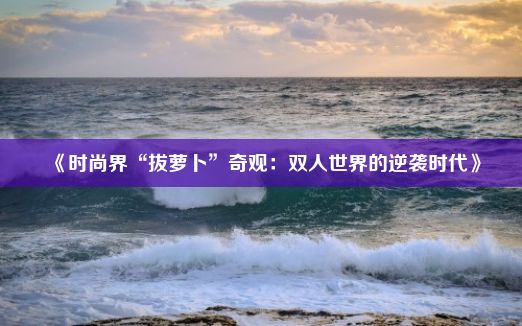 《时尚界“拔萝卜”奇观：双人世界的逆袭时代》