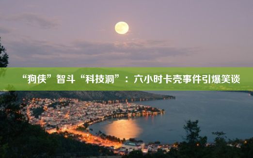 “狗侠”智斗“科技洞”：六小时卡壳事件引爆笑谈