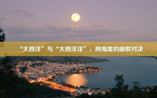 “大西洋”与“大西洋洋”，网海里的幽默对决