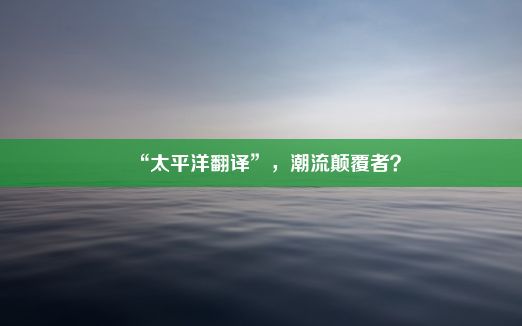 “太平洋翻译”，潮流颠覆者？