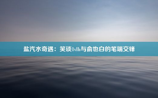 盐汽水奇遇：笑谈1vlh与俞也白的笔端交锋