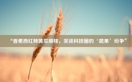 “香蕉西红柿黄瓜樱桃，笑谈科技圈的‘蔬果’纷争”