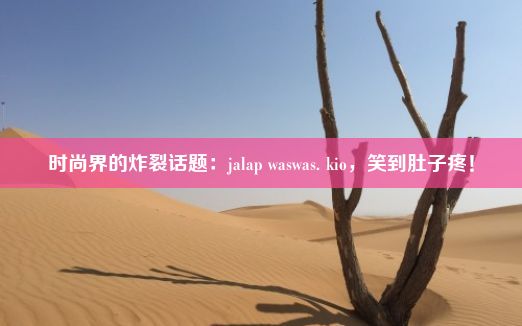 时尚界的炸裂话题：jalap waswas. kio，笑到肚子疼！