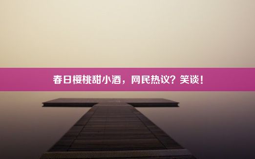 春日樱桃甜小酒，网民热议？笑谈！