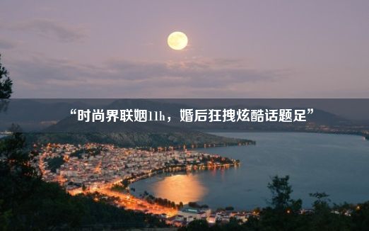 “时尚界联姻11h，婚后狂拽炫酷话题足”