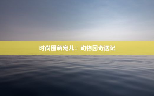 时尚圈新宠儿：动物园奇遇记