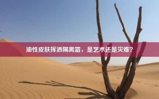 油性皮肤挥洒隔离霜，是艺术还是灾难？