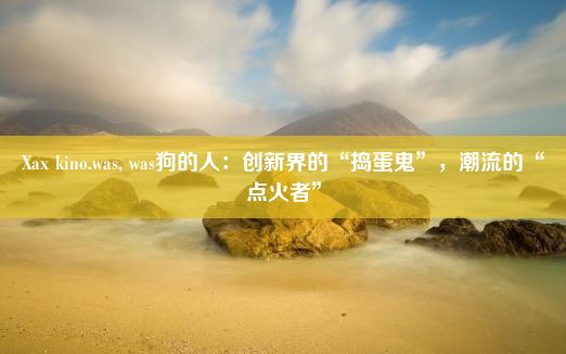 Xax kino.was, was狗的人：创新界的“捣蛋鬼”，潮流的“点火者”