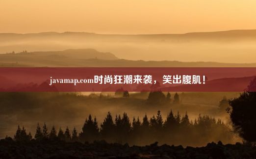 javamap.com时尚狂潮来袭，笑出腹肌！