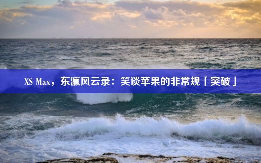 XS Max，东瀛风云录：笑谈苹果的非常规「突破」