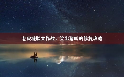 老皮糙脸大作战，笑出猪叫的修复攻略