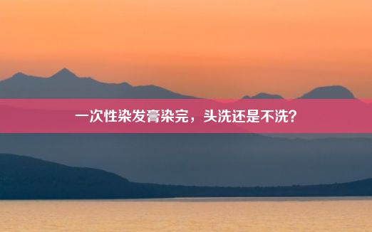 一次性染发膏染完，头洗还是不洗？